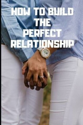 Cover of How to build the perfect relationship