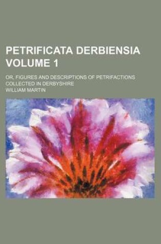 Cover of Petrificata Derbiensia Volume 1; Or, Figures and Descriptions of Petrifactions Collected in Derbyshire