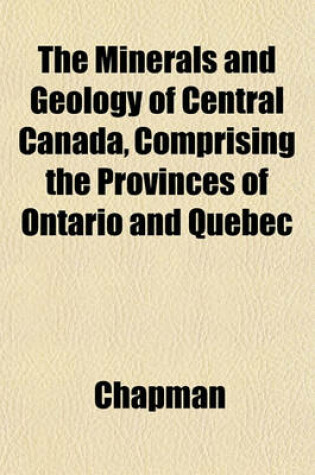 Cover of The Minerals and Geology of Central Canada, Comprising the Provinces of Ontario and Quebec