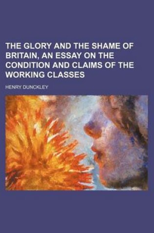 Cover of The Glory and the Shame of Britain, an Essay on the Condition and Claims of the Working Classes