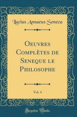 Cover of Oeuvres Completes de Seneque Le Philosophe, Vol. 4 (Classic Reprint)