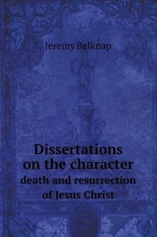 Cover of Dissertations on the character death and resurrection of Jesus Christ