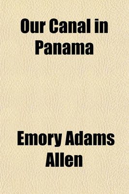 Book cover for Our Canal in Panama; The Greatest Achievement in the World's Historythe Pan-American Union Representing All the Republics of the New World, Contributed Chapter XIX and the Tables of Statistics Drawn from Government Sources