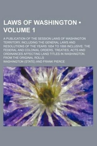 Cover of Laws of Washington (Volume 1); A Publication of the Session Laws of Washington Territory, Including the General Laws and Resolutions of the Years 1854 to 1888 Inclusive. the Federal and Colonial Orders, Treaties, Acts and Ordinances Affecting Land Titles