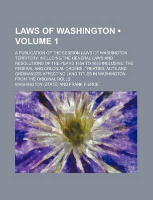 Book cover for Laws of Washington (Volume 1); A Publication of the Session Laws of Washington Territory, Including the General Laws and Resolutions of the Years 1854 to 1888 Inclusive. the Federal and Colonial Orders, Treaties, Acts and Ordinances Affecting Land Titles