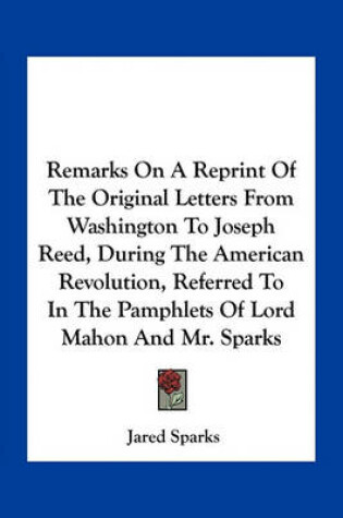 Cover of Remarks on a Reprint of the Original Letters from Washington to Joseph Reed, During the American Revolution, Referred to in the Pamphlets of Lord Mahon and Mr. Sparks