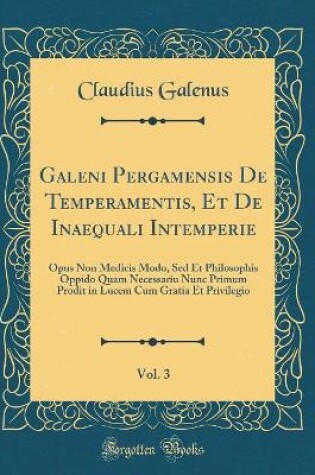 Cover of Galeni Pergamensis De Temperamentis, Et De Inaequali Intemperie, Vol. 3: Opus Non Medicis Modo, Sed Et Philosophis Oppido Quam Necessariu Nunc Primum Prodit in Lucem Cum Gratia Et Privilegio (Classic Reprint)