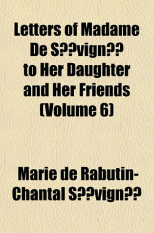 Cover of Letters of Madame de Sevigne to Her Daughter and Her Friends Volume 6