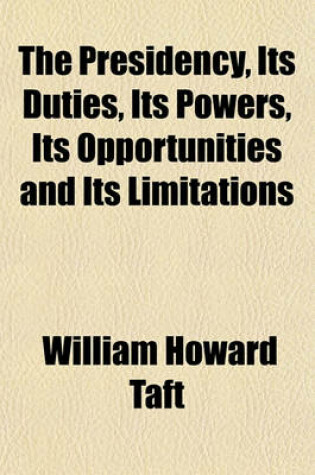 Cover of The Presidency, Its Duties, Its Powers, Its Opportunities and Its Limitations; Three Lectures
