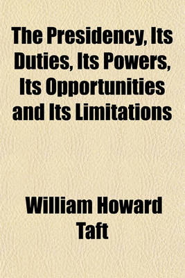 Book cover for The Presidency, Its Duties, Its Powers, Its Opportunities and Its Limitations; Three Lectures