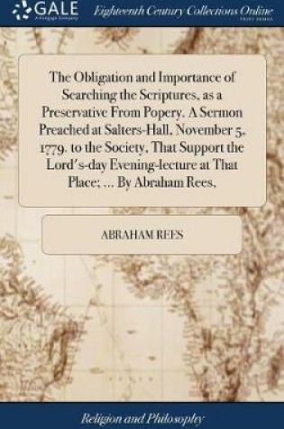 Cover of The Obligation and Importance of Searching the Scriptures, as a Preservative from Popery. a Sermon Preached at Salters-Hall, November 5, 1779. to the Society, That Support the Lord's-Day Evening-Lecture at That Place; ... by Abraham Rees,