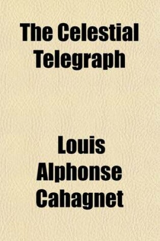 Cover of The Celestial Telegraph (Volume 1-2); Or, Secrets of the Life to Come, Revealed Through Magnetism, Wherein the Existence, the Form and the Occupations, of the Soul After Its Separation from the Body Are Proved by Many Years' Experiments, by the Means of Eight