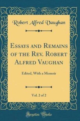 Cover of Essays and Remains of the Rev. Robert Alfred Vaughan, Vol. 2 of 2