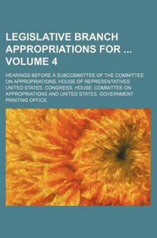 Cover of Legislative Branch Appropriations for Volume 4; Hearings Before a Subcommittee of the Committee on Appropriations, House of Representatives