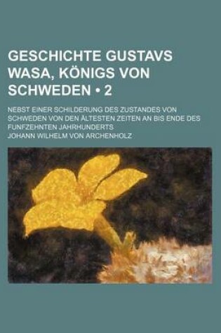 Cover of Geschichte Gustavs Wasa, Konigs Von Schweden (2 ); Nebst Einer Schilderung Des Zustandes Von Schweden Von Den Altesten Zeiten an Bis Ende Des Funfzehn