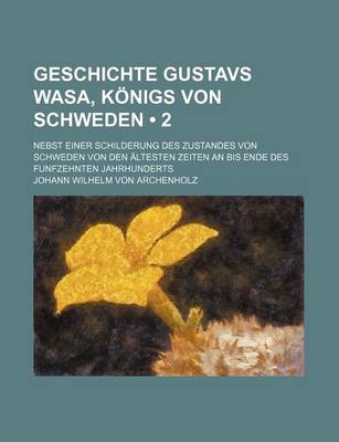 Book cover for Geschichte Gustavs Wasa, Konigs Von Schweden (2 ); Nebst Einer Schilderung Des Zustandes Von Schweden Von Den Altesten Zeiten an Bis Ende Des Funfzehn