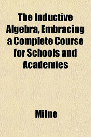 Cover of The Inductive Algebra, Embracing a Complete Course for Schools and Academies