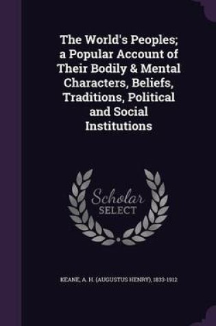 Cover of The World's Peoples; A Popular Account of Their Bodily & Mental Characters, Beliefs, Traditions, Political and Social Institutions