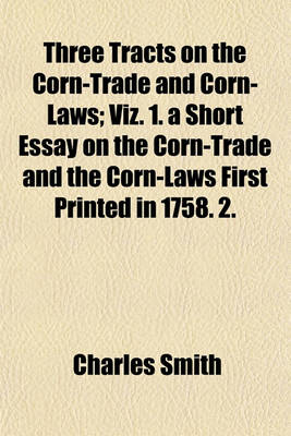 Book cover for Three Tracts on the Corn-Trade and Corn-Laws; Viz. 1. a Short Essay on the Corn-Trade and the Corn-Laws First Printed in 1758. 2.