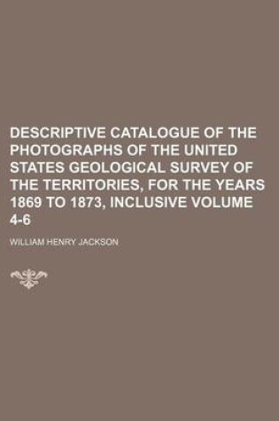 Cover of Descriptive Catalogue of the Photographs of the United States Geological Survey of the Territories, for the Years 1869 to 1873, Inclusive Volume 4-6