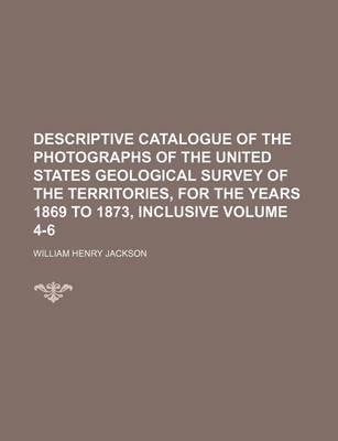 Book cover for Descriptive Catalogue of the Photographs of the United States Geological Survey of the Territories, for the Years 1869 to 1873, Inclusive Volume 4-6