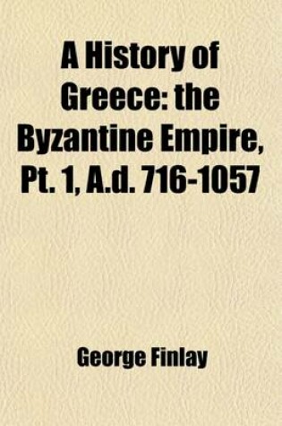 Cover of A History of Greece (Volume 2); The Byzantine Empire, PT. 1, A.D. 716-1057