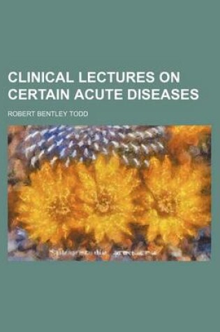 Cover of Clinical Lectures on Certain Acute Diseases