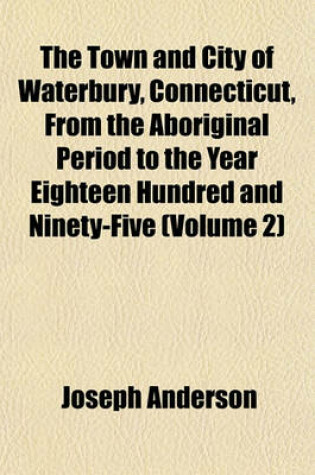 Cover of The Town and City of Waterbury, Connecticut, from the Aboriginal Period to the Year Eighteen Hundred and Ninety-Five (Volume 2)