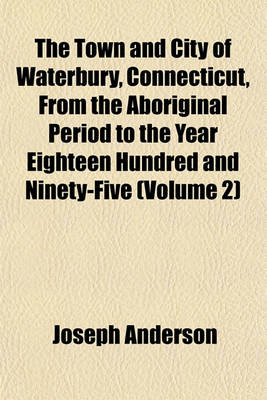 Book cover for The Town and City of Waterbury, Connecticut, from the Aboriginal Period to the Year Eighteen Hundred and Ninety-Five (Volume 2)