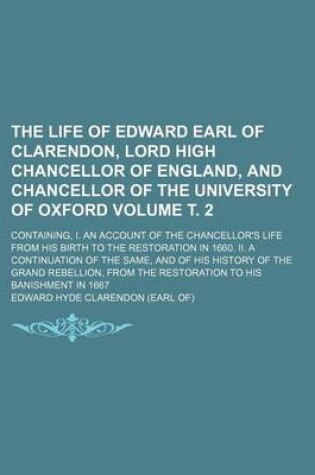 Cover of The Life of Edward Earl of Clarendon, Lord High Chancellor of England, and Chancellor of the University of Oxford Volume . 2; Containing, I. an Account of the Chancellor's Life from His Birth to the Restoration in 1660. II. a Continuation of the Same, and of H