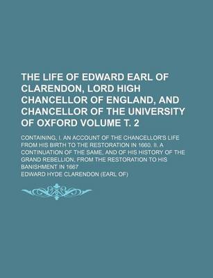 Book cover for The Life of Edward Earl of Clarendon, Lord High Chancellor of England, and Chancellor of the University of Oxford Volume . 2; Containing, I. an Account of the Chancellor's Life from His Birth to the Restoration in 1660. II. a Continuation of the Same, and of H