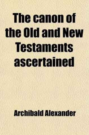 Cover of The Canon of the Old and New Testaments Ascertained; Or, the Bible Complete, Without the Apocrypha & Unwritten Traditions