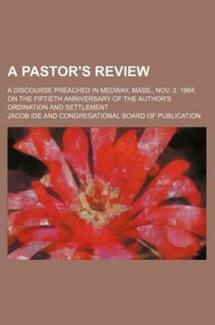 Cover of A Pastor's Review; A Discourse Preached in Medway, Mass., Nov. 2, 1864, on the Fiftieth Anniversary of the Author's Ordination and Settlement