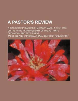 Book cover for A Pastor's Review; A Discourse Preached in Medway, Mass., Nov. 2, 1864, on the Fiftieth Anniversary of the Author's Ordination and Settlement