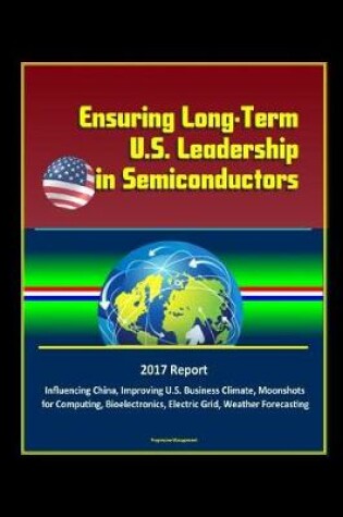 Cover of Ensuring Long-Term U.S. Leadership in Semiconductors - 2017 Report, Influencing China, Improving U.S. Business Climate, Moonshots for Computing, Bioelectronics, Electric Grid, Weather Forecasting