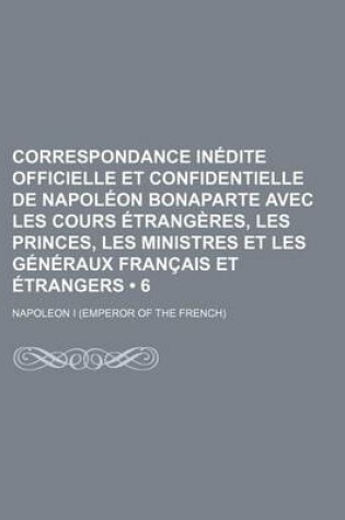 Cover of Correspondance Inedite Officielle Et Confidentielle de Napoleon Bonaparte Avec Les Cours Etrangeres, Les Princes, Les Ministres Et Les Generaux Francais Et Etrangers (6); En Italie, En Allemagne, Et En Egypte