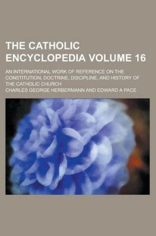 Cover of The Catholic Encyclopedia; An International Work of Reference on the Constitution, Doctrine, Discipline, and History of the Catholic Church Volume 16