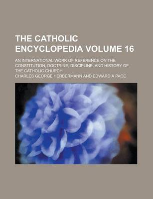 Book cover for The Catholic Encyclopedia; An International Work of Reference on the Constitution, Doctrine, Discipline, and History of the Catholic Church Volume 16