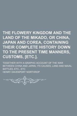 Cover of The Flowery Kingdom and the Land of the Mikado, or China, Japan and Corea, Containing Their Complete History Down to the Present Time Manners, Customs, [Etc.].; Together with a Graphic Account of the War Between China and Japan, Its Causes, Land and Naval