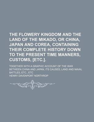 Book cover for The Flowery Kingdom and the Land of the Mikado, or China, Japan and Corea, Containing Their Complete History Down to the Present Time Manners, Customs, [Etc.].; Together with a Graphic Account of the War Between China and Japan, Its Causes, Land and Naval