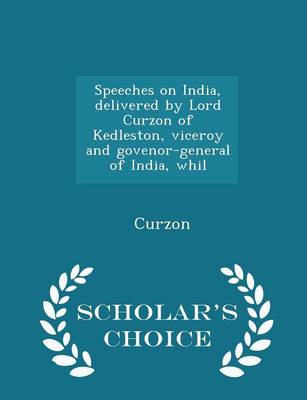 Book cover for Speeches on India, Delivered by Lord Curzon of Kedleston, Viceroy and Govenor-General of India, Whil - Scholar's Choice Edition