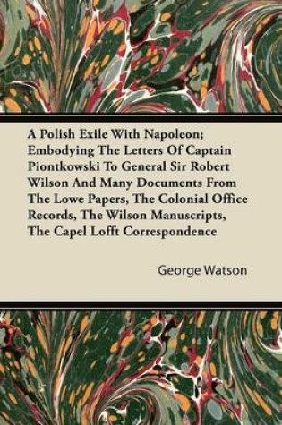 Cover of A Polish Exile With Napoleon; Embodying The Letters Of Captain Piontkowski To General Sir Robert Wilson And Many Documents From The Lowe Papers, The Colonial Office Records, The Wilson Manuscripts, The Capel Lofft Correspondence