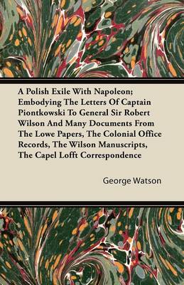 Book cover for A Polish Exile With Napoleon; Embodying The Letters Of Captain Piontkowski To General Sir Robert Wilson And Many Documents From The Lowe Papers, The Colonial Office Records, The Wilson Manuscripts, The Capel Lofft Correspondence