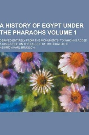 Cover of A History of Egypt Under the Pharaohs; Derived Entirely from the Monuments, to Which Is Added a Discourse on the Exodus of the Israelites Volume 1