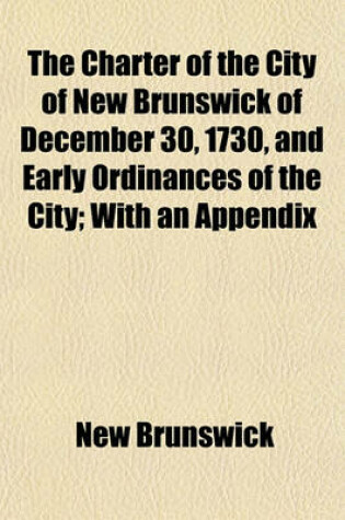 Cover of The Charter of the City of New Brunswick of December 30, 1730, and Early Ordinances of the City; With an Appendix