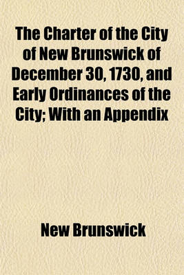 Book cover for The Charter of the City of New Brunswick of December 30, 1730, and Early Ordinances of the City; With an Appendix