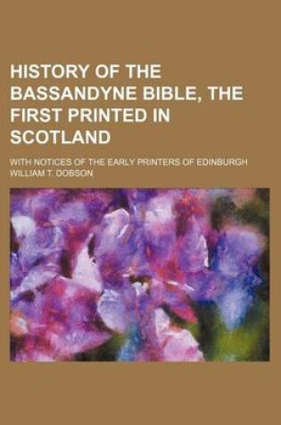 Cover of History of the Bassandyne Bible, the First Printed in Scotland; With Notices of the Early Printers of Edinburgh