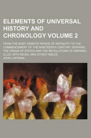 Cover of Elements of Universal History and Chronology; From the Most Remote Period of Antiquity to the Commencement of the Nineteenth Century Shewing the Origin of States and the Revolutions of Empires, Illus. with Regal and Other Tables Volume 2