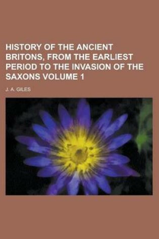 Cover of History of the Ancient Britons, from the Earliest Period to the Invasion of the Saxons Volume 1