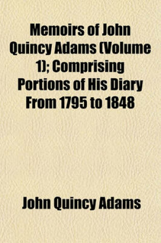 Cover of Memoirs of John Quincy Adams Volume 1; Comprising Portions of His Diary from 1795 to 1848